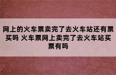 网上的火车票卖完了去火车站还有票买吗 火车票网上卖完了去火车站买票有吗